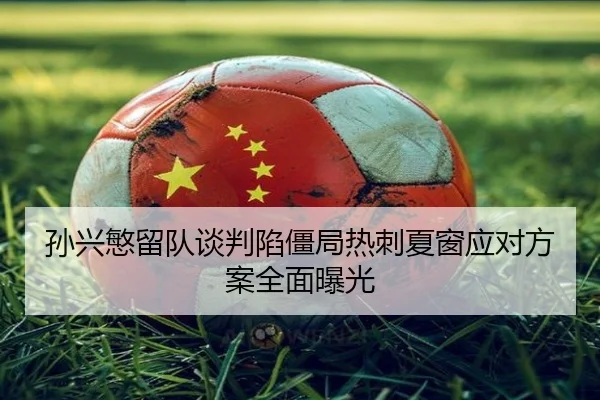 孙兴慜留队谈判陷僵局热刺夏窗应对方案全面曝光